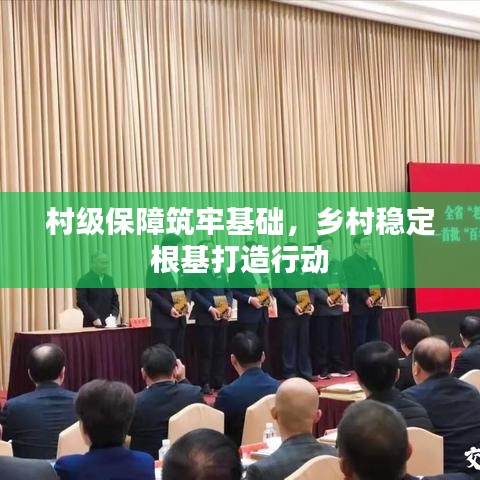 村级保障筑牢基础,乡村稳定根基打造行动